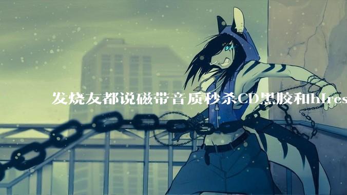 发烧友都说磁带音质秒杀CD黑胶和hires，啥原因？