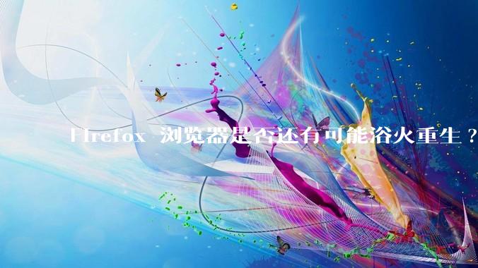 Firefox 浏览器是否还有可能浴火重生?