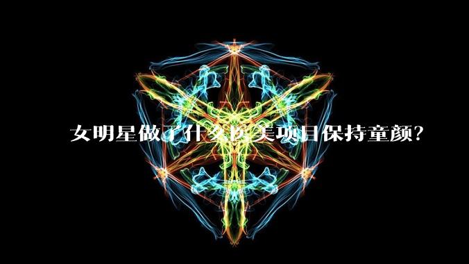 女明星做了什么医美项目保持童颜？